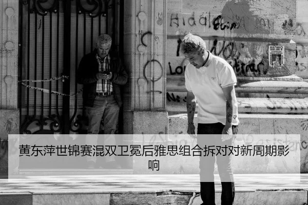 黄东萍世锦赛混双卫冕后雅思组合拆对对新周期影响
