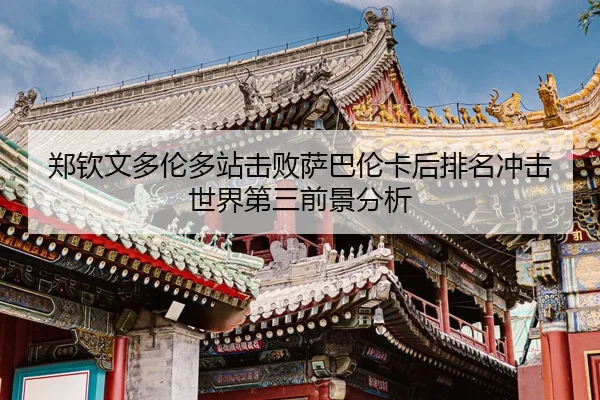 郑钦文多伦多站击败萨巴伦卡后排名冲击世界第三前景分析