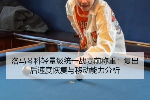 洛马琴科轻量级统一战赛前称重：复出后速度恢复与移动能力分析